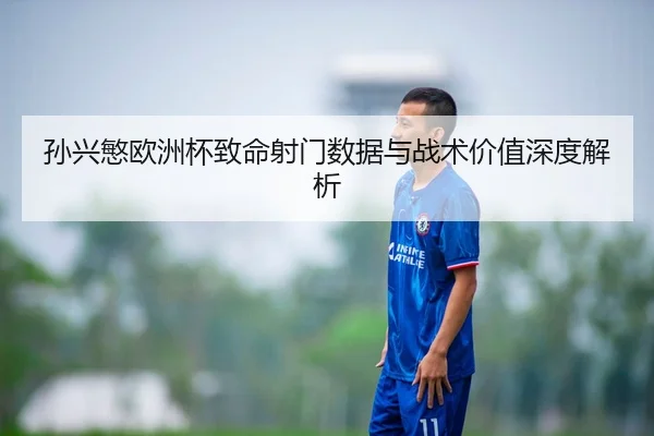 孙兴慜欧洲杯致命射门数据与战术价值深度解析